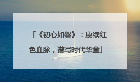 《初心如磐》：赓续红色血脉，谱写时代华章