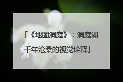 《地图洞庭》：洞庭湖千年沧桑的视觉诠释