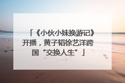《小伙小妹换游记》开播，黄子韬徐艺洋跨国“交换人生”
