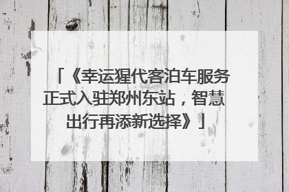 《幸运猩代客泊车服务正式入驻郑州东站，智慧出行再添新选择》