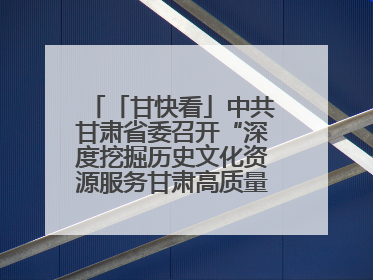 「甘快看」中共甘肃省委召开“深度挖掘历史文化资源服务甘肃高质量发展”专题协商座谈会 胡昌升主持并讲话