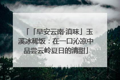 「早安云南·滇味」玉溪冰稀饭：在一口沁凉中品尝云岭夏日的清甜