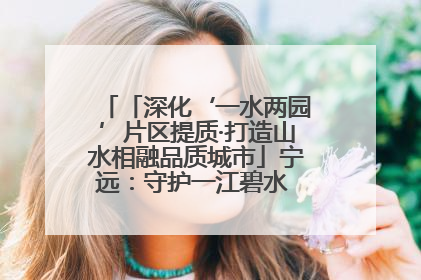 「深化‘一水两园’片区提质·打造山水相融品质城市」宁远：守护一江碧水 共享幸福河湖