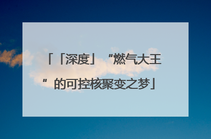 「深度」“燃气大王”的可控核聚变之梦