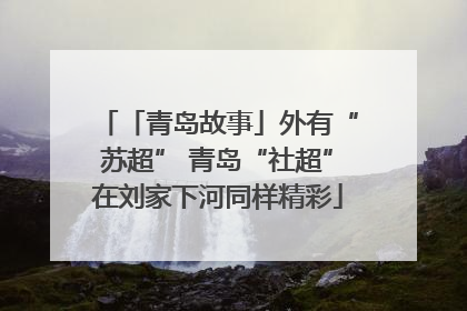 「青岛故事」外有“苏超” 青岛“社超”在刘家下河同样精彩