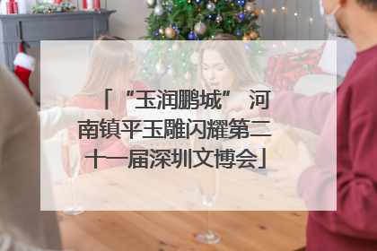 “玉润鹏城” 河南镇平玉雕闪耀第二十一届深圳文博会