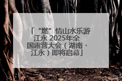 “燃”情山水乐游江永 2025年全国露营大会（湖南・江永）即将启幕