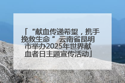 “献血传递希望，携手挽救生命 ”云南省昆明市举办2025年世界献血者日主题宣传活动