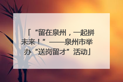 “留在泉州，一起拼未来！”——泉州市举办“送岗留才”活动