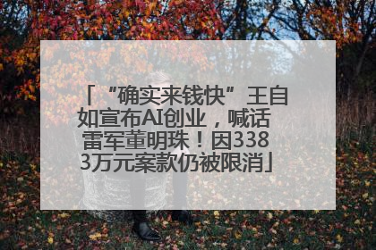 “确实来钱快”王自如宣布AI创业，喊话雷军董明珠！因3383万元案款仍被限消