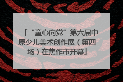 “童心向党”第六届中原少儿美术创作展（第四场）在焦作市开幕