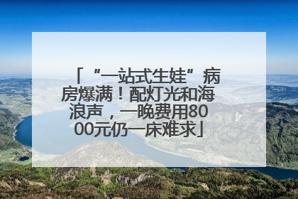 “一站式生娃”病房爆满！配灯光和海浪声，一晚费用8000元仍一床难求