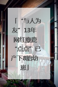 “与人为友”13年 网红麋鹿“点点”已产下8胎幼崽