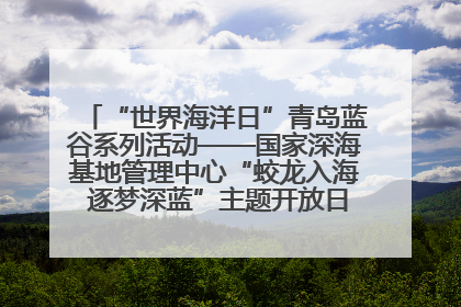 “世界海洋日”青岛蓝谷系列活动——国家深海基地管理中心“蛟龙入海 逐梦深蓝”主题开放日活动成功举办
