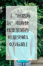 “丝路海运”电商快线集装箱吞吐量突破10万标箱
