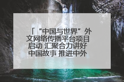 “中国与世界”外文网络传播平台项目启动 汇聚合力讲好中国故事 推进中外文明交流互鉴