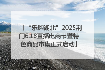 “乐购湖北”2025荆门6.18直播电商节暨特色商品市集正式启动