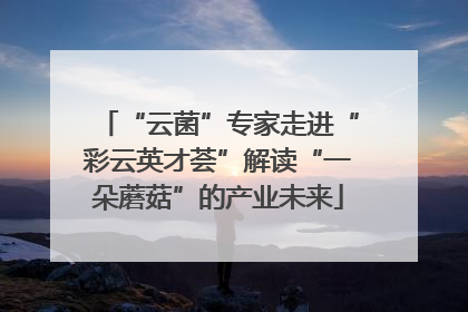 “云菌”专家走进“彩云英才荟”解读“一朵蘑菇”的产业未来