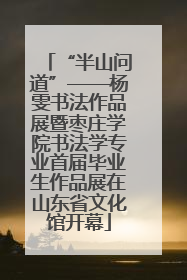 “半山问道”——杨雯书法作品展暨枣庄学院书法学专业首届毕业生作品展在山东省文化馆开幕