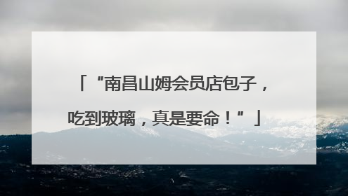 “南昌山姆会员店包子，吃到玻璃，真是要命！”