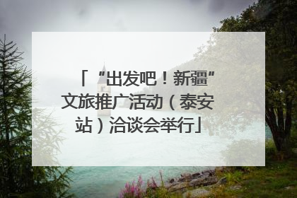 “出发吧！新疆”文旅推广活动（泰安站）洽谈会举行