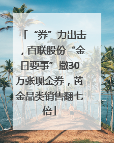 “券”力出击，百联股份“金日要事”撒30万张现金券，黄金品类销售翻七倍