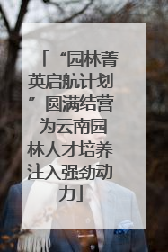 “园林菁英启航计划”圆满结营 为云南园林人才培养注入强劲动力