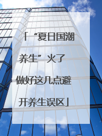 “夏日国潮养生”火了 做好这几点避开养生误区