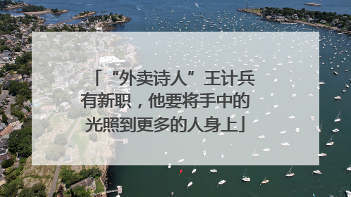 “外卖诗人”王计兵有新职，他要将手中的光照到更多的人身上