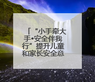 “小手牵大手•安全伴我行”提升儿童和家长安全意识