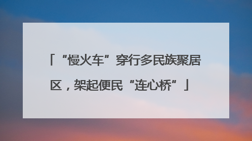 “慢火车”穿行多民族聚居区，架起便民“连心桥”