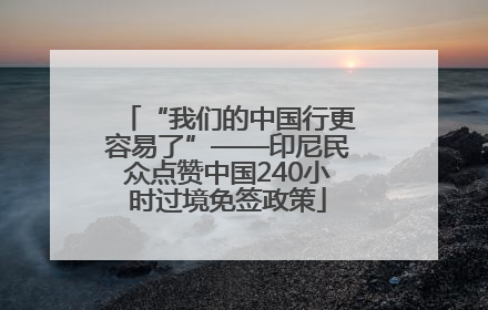 “我们的中国行更容易了”——印尼民众点赞中国240小时过境免签政策