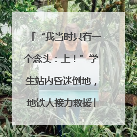 “我当时只有一个念头：上！”学生站内昏迷倒地，地铁人接力救援