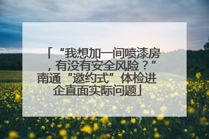 “我想加一间喷漆房，有没有安全风险？”南通“邀约式”体检进企直面实际问题