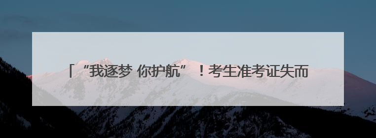 “我逐梦 你护航”！考生准考证失而复得，家长赠锦旗致谢“护梦人”！