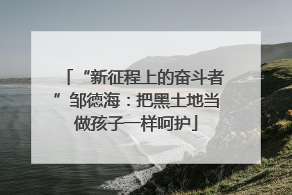 “新征程上的奋斗者”邹德海：把黑土地当做孩子一样呵护