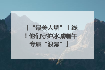 “最美人墙”上线！他们守护冰城端午专属“浪漫”