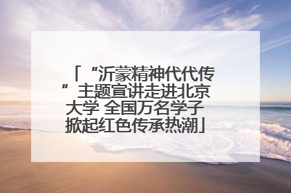 “沂蒙精神代代传”主题宣讲走进北京大学 全国万名学子掀起红色传承热潮