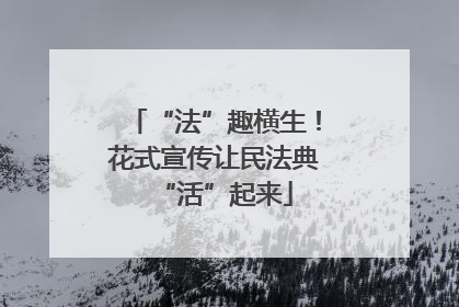 “法”趣横生！花式宣传让民法典“活”起来