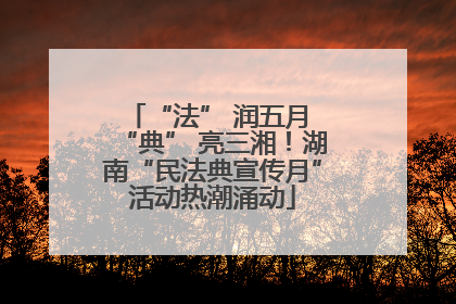 “法” 润五月 “典” 亮三湘！湖南“民法典宣传月”活动热潮涌动