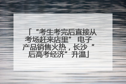 “考生考完后直接从考场赶来店里” 电子产品销售火热，长沙“后高考经济”升温
