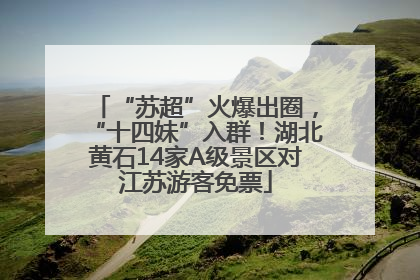 “苏超”火爆出圈，“十四妹”入群！湖北黄石14家A级景区对江苏游客免票