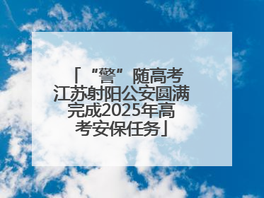 “警”随高考 江苏射阳公安圆满完成2025年高考安保任务