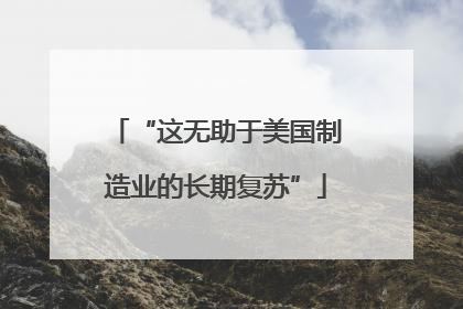 “这无助于美国制造业的长期复苏”