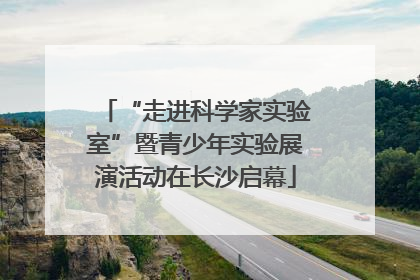“走进科学家实验室”暨青少年实验展演活动在长沙启幕