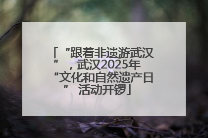“跟着非遗游武汉”，武汉2025年“文化和自然遗产日” 活动开锣