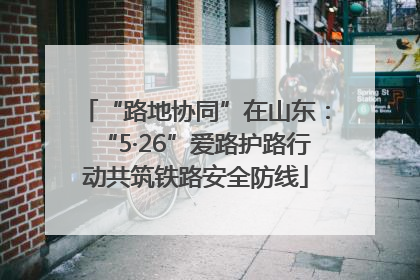 “路地协同”在山东：“5·26”爱路护路行动共筑铁路安全防线