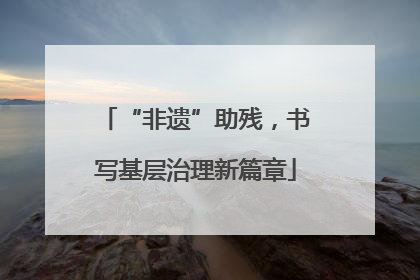 “非遗”助残，书写基层治理新篇章