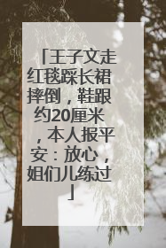 王子文走红毯踩长裙摔倒，鞋跟约20厘米，本人报平安：放心，姐们儿练过