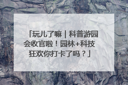 玩儿了嘛｜科普游园会收官啦！园林+科技狂欢你打卡了吗？